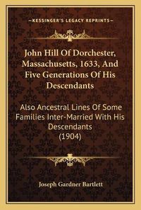 Cover image for John Hill of Dorchester, Massachusetts, 1633, and Five Generations of His Descendants: Also Ancestral Lines of Some Families Inter-Married with His Descendants (1904)