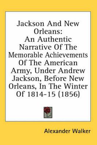 Jackson and New Orleans: An Authentic Narrative of the Memorable Achievements of the American Army, Under Andrew Jackson, Before New Orleans, in the Winter of 1814-15 (1856)