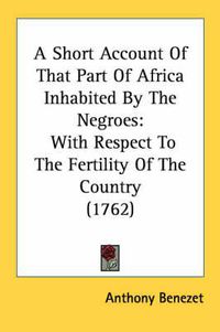 Cover image for A Short Account Of That Part Of Africa Inhabited By The Negroes: With Respect To The Fertility Of The Country (1762)