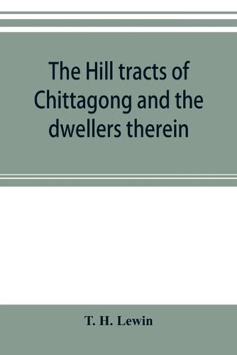 Cover image for The hill tracts of Chittagong and the dwellers therein: with comparative vocabularies of the hill dialects