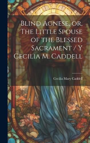 Cover image for Blind Agnese, or, The Little Spouse of the Blessed Sacrament / y Cecilia M. Caddell