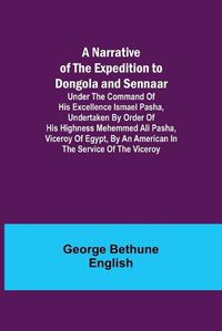 Cover image for A Narrative of the Expedition to Dongola and Sennaar; Under the Command of His Excellence Ismael Pasha, undertaken by Order of His Highness Mehemmed Ali Pasha, Viceroy of Egypt, By An American In The Service Of The Viceroy