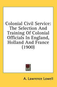 Cover image for Colonial Civil Service: The Selection and Training of Colonial Officials in England, Holland and France (1900)