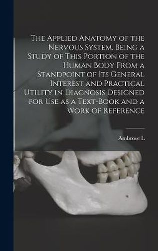 Cover image for The Applied Anatomy of the Nervous System, Being a Study of This Portion of the Human Body From a Standpoint of its General Interest and Practical Utility in Diagnosis Designed for use as a Text-book and a Work of Reference