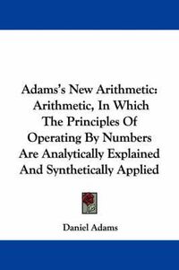 Cover image for Adams's New Arithmetic: Arithmetic, In Which The Principles Of Operating By Numbers Are Analytically Explained And Synthetically Applied