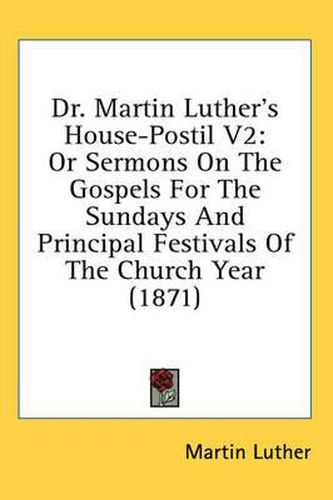 Cover image for Dr. Martin Luther's House-Postil V2: Or Sermons on the Gospels for the Sundays and Principal Festivals of the Church Year (1871)