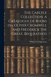 Cover image for The Carlyle Collection. A Catalogue of Books on Oliver Cromwell and Frederick the Great, Bequeathed