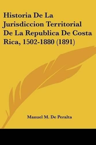 Cover image for Historia de La Jurisdiccion Territorial de La Republica de Costa Rica, 1502-1880 (1891)