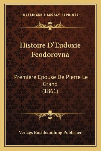 Histoire D'Eudoxie Feodorovna: Premiere Epouse de Pierre Le Grand (1861)