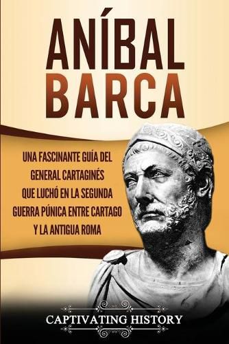 Cover image for Anibal Barca: Una Fascinante Guia del General Cartagines que Lucho en la Segunda Guerra Punica entre Cartago y la Antigua Roma