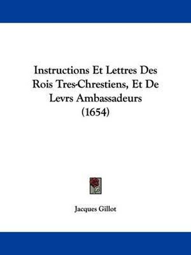 Cover image for Instructions Et Lettres Des Rois Tres-Chrestiens, Et De Levrs Ambassadeurs (1654)