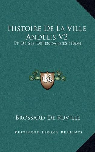 Histoire de La Ville Andelis V2: Et de Ses Dependances (1864)