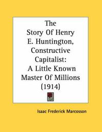 Cover image for The Story of Henry E. Huntington, Constructive Capitalist: A Little Known Master of Millions (1914)