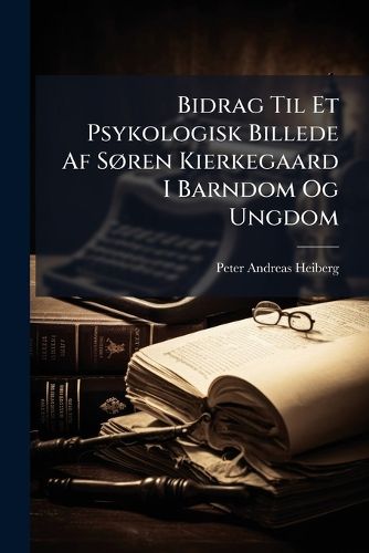Cover image for Bidrag Til Et Psykologisk Billede AF S Ren Kierkegaard I Barndom Og Ungdom: AF Trykte Og Utrykte Kilder Sammenbragte, Befordrede Til Trykken Og Udgivne