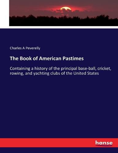 Cover image for The Book of American Pastimes: Containing a history of the principal base-ball, cricket, rowing, and yachting clubs of the United States