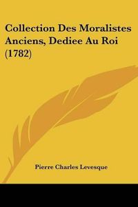 Cover image for Collection Des Moralistes Anciens, Dediee Au Roi (1782)