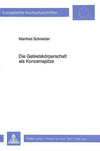 Die Gebietskoerperschaft ALS Konzernspitze: Moeglichkeiten Und Grenzen Einer Rechtlich Formalisierten Steuerung Oeffentlicher Unternehmen Im Konzernverbund