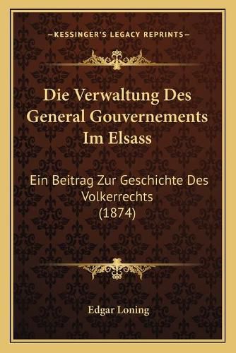 Cover image for Die Verwaltung Des General Gouvernements Im Elsass: Ein Beitrag Zur Geschichte Des Volkerrechts (1874)