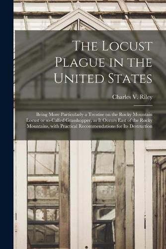 The Locust Plague in the United States: Being More Particularly a Treatise on the Rocky Mountain Locust or So-called Grasshopper, as It Occurs East of the Rocky Mountains, With Practical Recommendations for Its Destruction