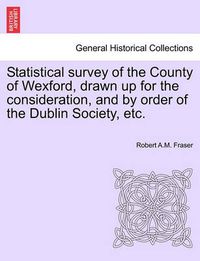 Cover image for Statistical Survey of the County of Wexford, Drawn Up for the Consideration, and by Order of the Dublin Society, Etc.