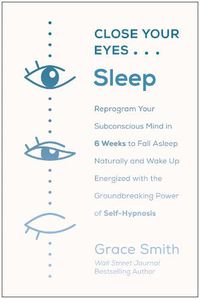 Cover image for Close Your Eyes, Sleep: Reprogram Your Subconscious Mind in 6 Weeks to Fall Asleep Naturally and Wake Up  Energized with the Groundbreaking Power of Self-Hypnosis