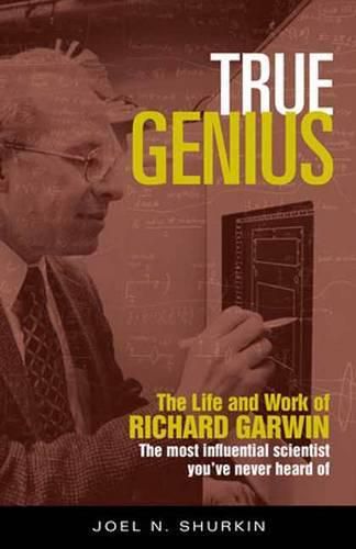 True Genius: The Life and Work of Richard Garwin, the Most Influential Scientist You've Never Heard of