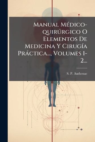 Cover image for Manual Medico-quirurgico O Elementos De Medicina Y Cirugia Practica..., Volumes 1-2...