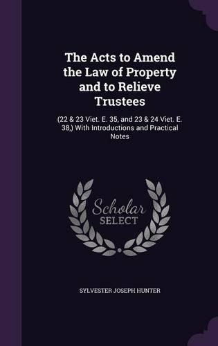 Cover image for The Acts to Amend the Law of Property and to Relieve Trustees: (22 & 23 Viet. E. 35, and 23 & 24 Viet. E. 38, ) with Introductions and Practical Notes
