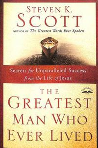 Cover image for Greatest Man who Ever Lived: Secrets for Unparalleled Success from the Life of Jesus