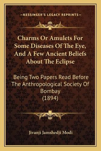 Charms or Amulets for Some Diseases of the Eye, and a Few Ancient Beliefs about the Eclipse: Being Two Papers Read Before the Anthropological Society of Bombay (1894)