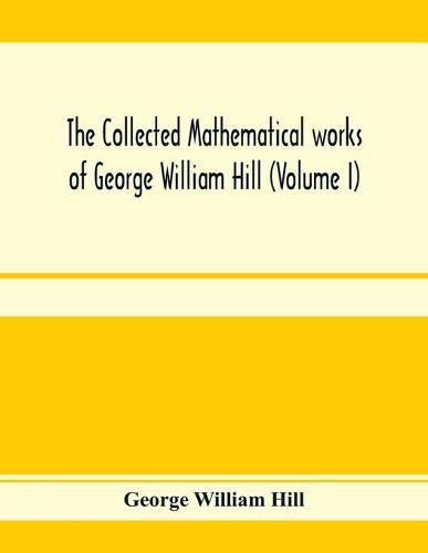 The collected mathematical works of George William Hill (Volume I)