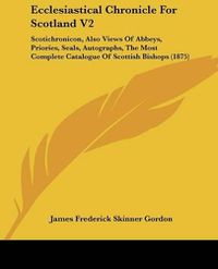 Cover image for Ecclesiastical Chronicle for Scotland V2: Scotichronicon, Also Views of Abbeys, Priories, Seals, Autographs, the Most Complete Catalogue of Scottish Bishops (1875)