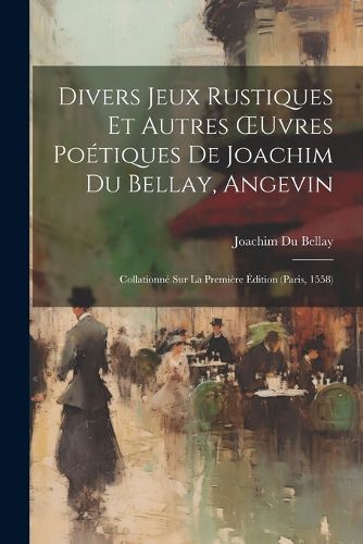 Cover image for Divers Jeux Rustiques Et Autres OEuvres Poetiques De Joachim Du Bellay, Angevin