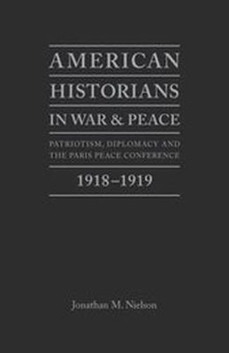 Cover image for American Historians in War and Peace: Patriotism, Diplomacy and the Paris Peace Conference, 1918-1919