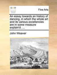 Cover image for An Essay Towards an History of Dancing, in Which the Whole Art and Its Various Excellencies Are in Some Measure Explain'd. ...