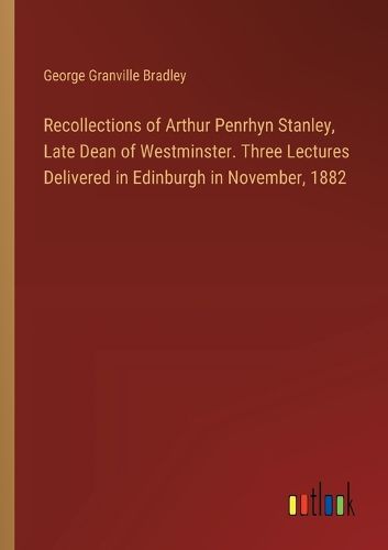 Recollections of Arthur Penrhyn Stanley, Late Dean of Westminster. Three Lectures Delivered in Edinburgh in November, 1882