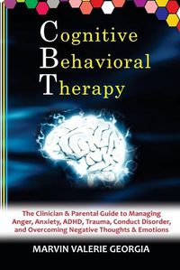 Cover image for CBT - Cognitive Behavioral Therapy: The Clinician & Parental Guide to Managing Anger, Anxiety, ADHD, Trauma, Conduct Disorder, and Overcoming Negative Thoughts & Emotions