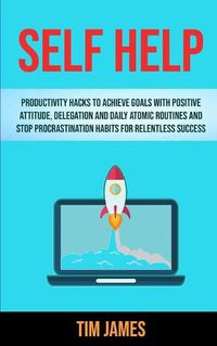 Cover image for Self Help: Productivity Hacks To Achieve Goals With Positive Attitude, Delegation And Daily Atomic Routines And Stop Procrastination Habits For Relentless Success