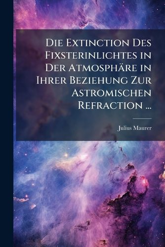 Cover image for Die Extinction Des Fixsterinlichtes in Der Atmosph Re in Ihrer Beziehung Zur Astromischen Refraction ...