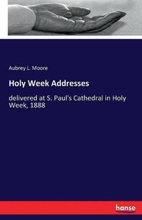 Cover image for Holy Week Addresses: delivered at S. Paul's Cathedral in Holy Week, 1888