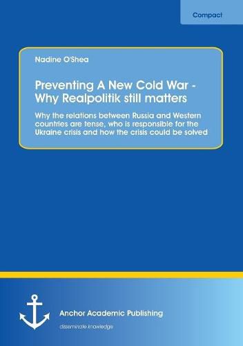 Cover image for Preventing A New Cold War - Why Realpolitik still matters: Why the relations between Russia and Western countries are tense, who is responsible for the Ukraine crisis and how the crisis could be solved