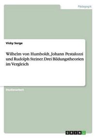 Cover image for Wilhelm von Humboldt, Johann Pestalozzi und Rudolph Steiner. Drei Bildungstheorien im Vergleich