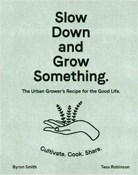 Cover image for Slow Down and Grow Something: The Urban Grower's Recipe for the Good Life