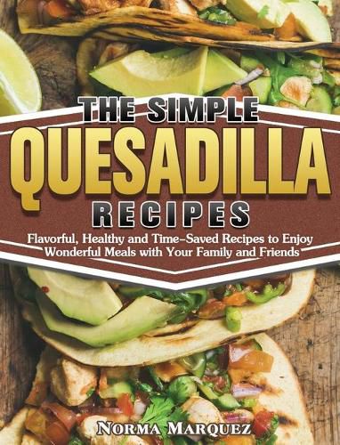 Cover image for The Simple Quesadilla Recipes: Flavorful, Healthy and Time-Saved Recipes to Enjoy Wonderful Meals with Your Family and Friends