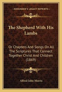 Cover image for The Shepherd with His Lambs: Or Chapters and Songs on All the Scriptures That Connect Together Christ and Children (1869)