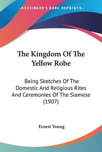 Cover image for The Kingdom of the Yellow Robe: Being Sketches of the Domestic and Religious Rites and Ceremonies of the Siamese (1907)