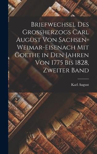 Cover image for Briefwechsel des Grossherzogs Carl August Von Sachsen-Weimar-Eisenach mit Goethe in den Jahren von 1775 bis 1828, Zweiter Band