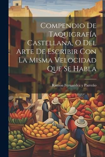 Cover image for Compendio De Taquigrafia Castellana, O Del Arte De Escribir Con La Misma Velocidad Que Se Habla