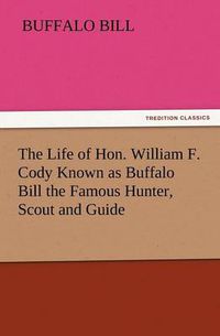 Cover image for The Life of Hon. William F. Cody Known as Buffalo Bill the Famous Hunter, Scout and Guide