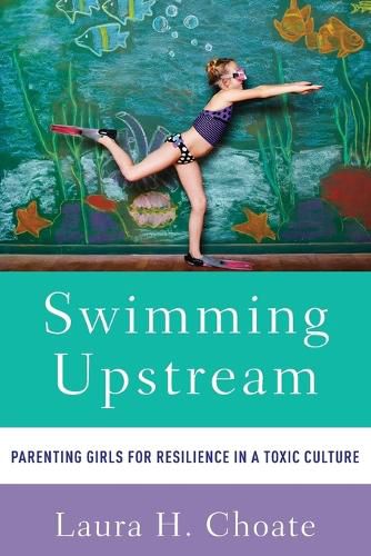 Cover image for Swimming Upstream: Parenting Girls for Resilience in a Toxic Culture